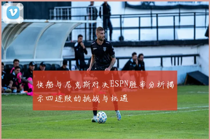 快船与尼克斯对决ESPN胜率分析揭示四连败的挑战与机遇