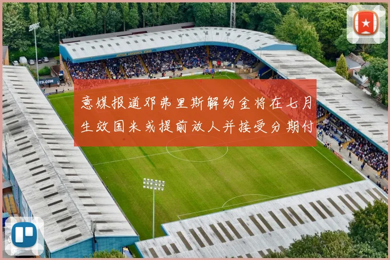 意媒报道邓弗里斯解约金将在七月生效国米或提前放人并接受分期付款