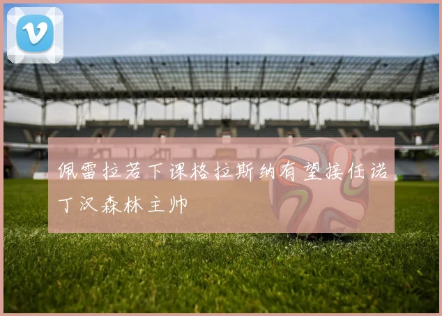 佩雷拉若下课格拉斯纳有望接任诺丁汉森林主帅