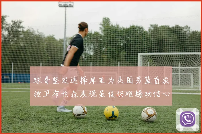 球哥坚定选择库里为美国男篮首发控卫布伦森表现虽佳仍难撼动信心