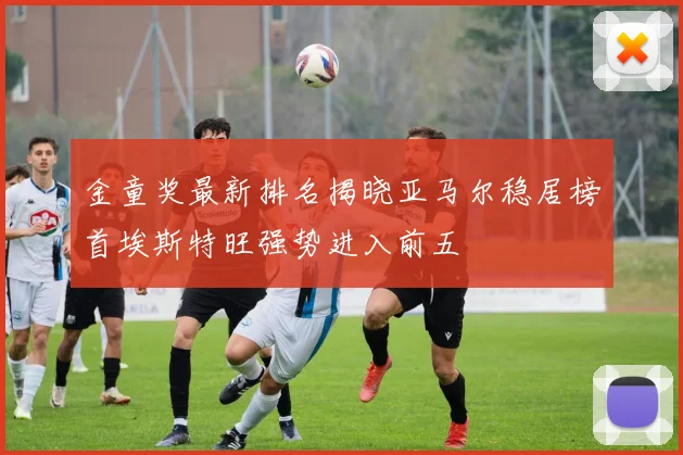 金童奖最新排名揭晓亚马尔稳居榜首埃斯特旺强势进入前五