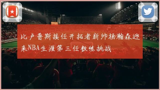 比卢普斯接任开拓者新帅杨瀚森迎来NBA生涯第三任教练挑战
