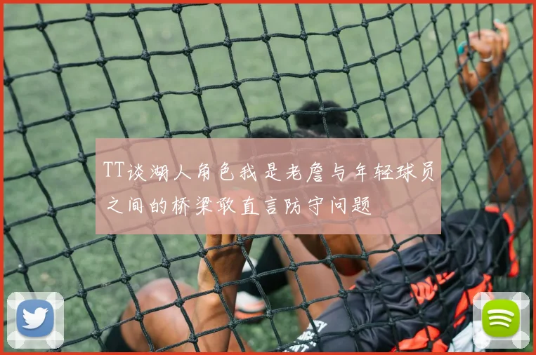 TT谈湖人角色我是老詹与年轻球员之间的桥梁敢直言防守问题