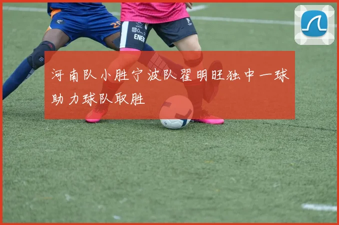 河南队小胜宁波队翟明旺独中一球助力球队取胜