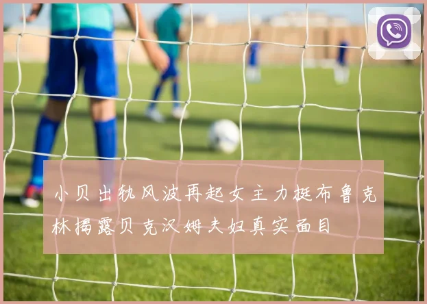 小贝出轨风波再起女主力挺布鲁克林揭露贝克汉姆夫妇真实面目