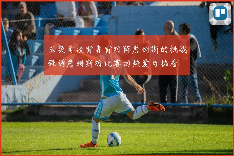 东契奇谈背靠背对阵詹姆斯的挑战强调詹姆斯对比赛的热爱与执着
