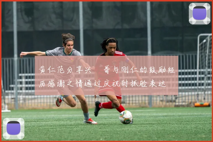黄仁范分享兴慜哥与刚仁的鼓励经历感谢之情通过庆祝时抓脸表达