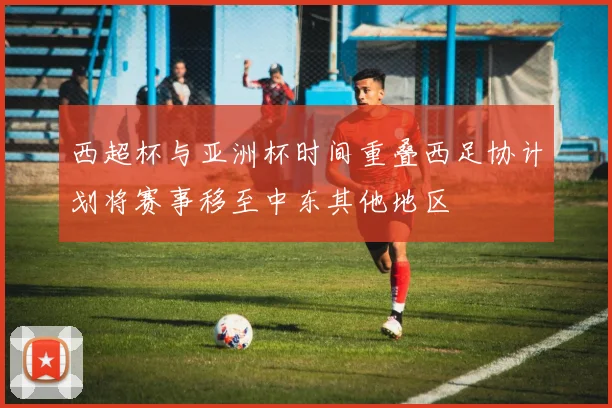 西超杯与亚洲杯时间重叠西足协计划将赛事移至中东其他地区