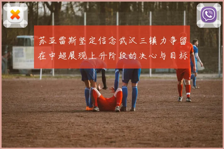 苏亚雷斯坚定信念武汉三镇力争留在中超展现上升阶段的决心与目标
