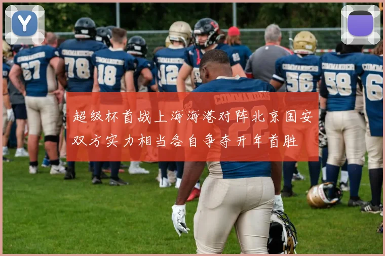 超级杯首战上海海港对阵北京国安双方实力相当各自争夺开年首胜
