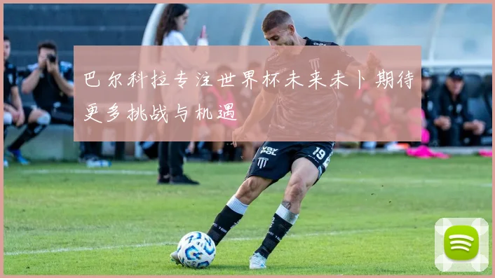 巴尔科拉专注世界杯未来未卜期待更多挑战与机遇