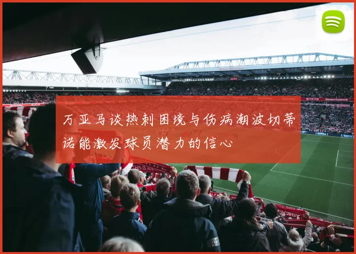 万亚马谈热刺困境与伤病潮波切蒂诺能激发球员潜力的信心