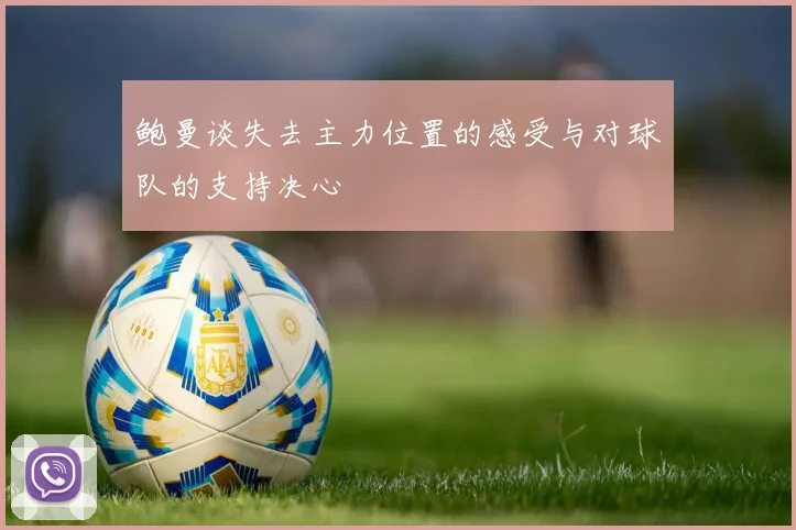 鲍曼谈失去主力位置的感受与对球队的支持决心