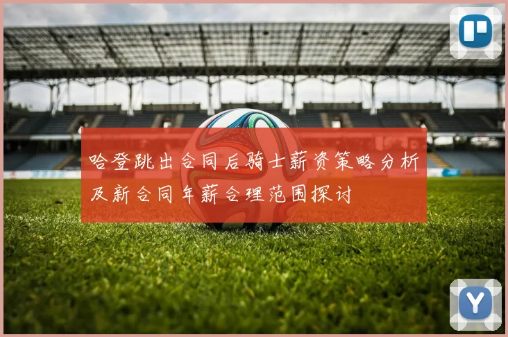 哈登跳出合同后骑士薪资策略分析及新合同年薪合理范围探讨