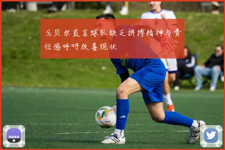 戈贝尔直言球队缺乏拼搏精神与责任感呼吁改善现状
