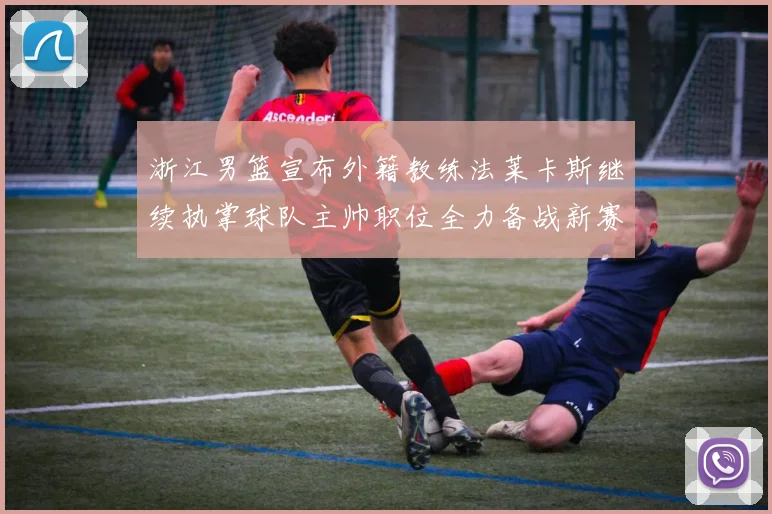 浙江男篮宣布外籍教练法莱卡斯继续执掌球队主帅职位全力备战新赛季