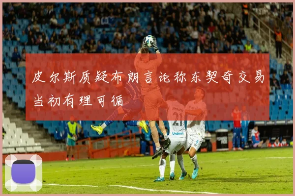 皮尔斯质疑布朗言论称东契奇交易当初有理可循