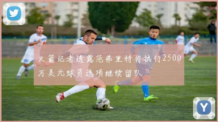 火箭记者透露范弗里特将执行2500万美元球员选项继续留队