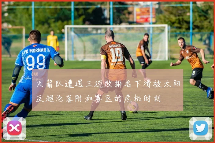 火箭队遭遇三连败排名下滑被太阳反超沦落附加赛区的危机时刻