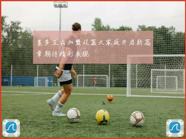 基多正式加盟辽篮大家庭开启新篇章期待精彩表现