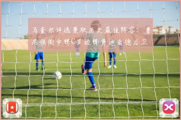 马奎尔评选曼联历史最佳阵容：鲁尼领衔中锋C罗边锋费迪南德后卫