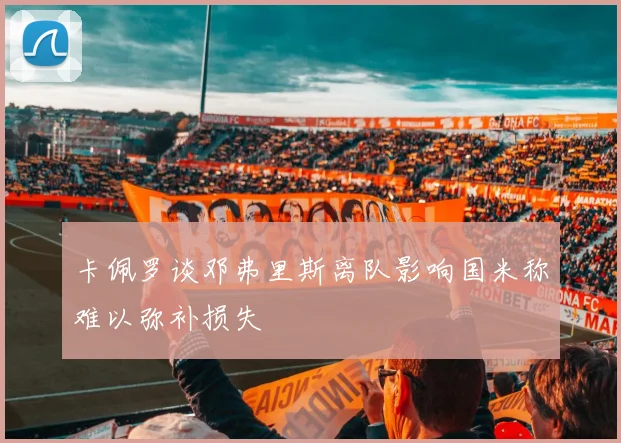 卡佩罗谈邓弗里斯离队影响国米称难以弥补损失