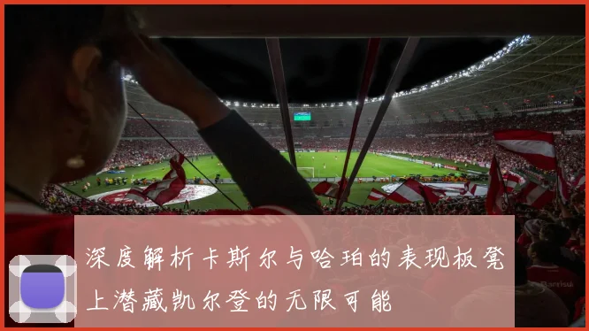 深度解析卡斯尔与哈珀的表现板凳上潜藏凯尔登的无限可能