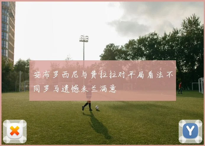 安布罗西尼与费拉拉对平局看法不同罗马遗憾米兰满意