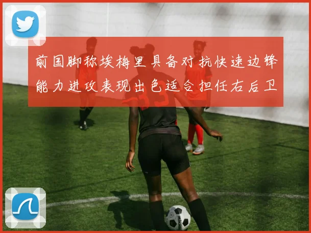 前国脚称埃梅里具备对抗快速边锋能力进攻表现出色适合担任右后卫