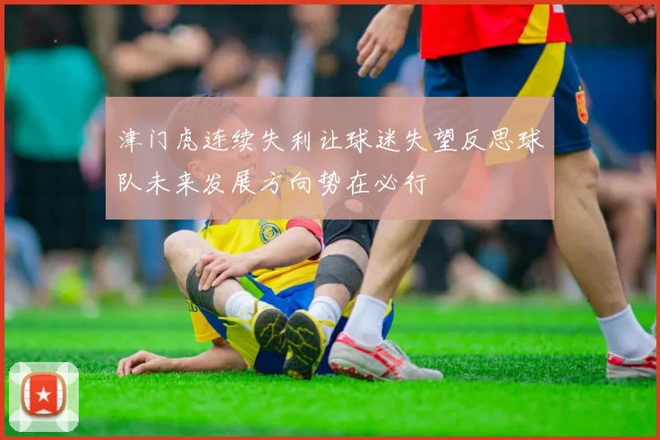 津门虎连续失利让球迷失望反思球队未来发展方向势在必行
