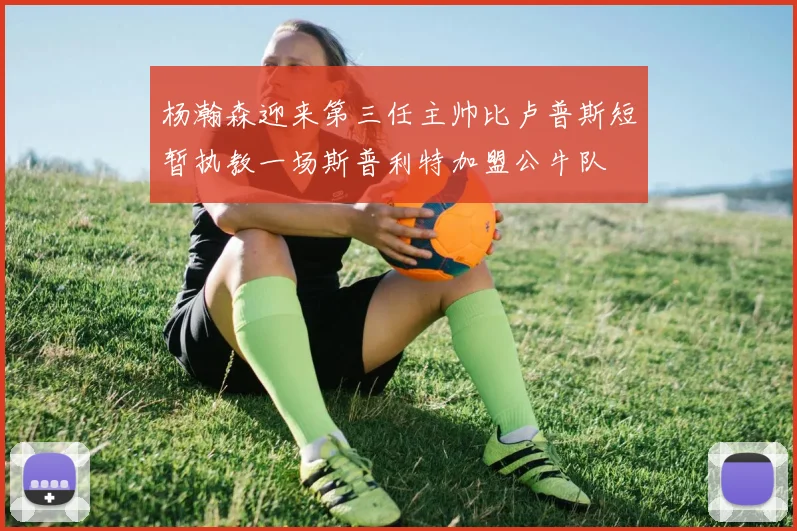 杨瀚森迎来第三任主帅比卢普斯短暂执教一场斯普利特加盟公牛队
