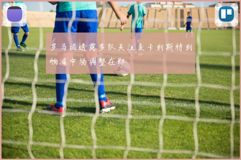 罗马诺透露多队关注麦卡利斯特利物浦中场调整在即